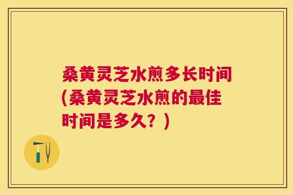 桑黄灵芝水煎多长时间(桑黄灵芝水煎的佳时间是多久？)