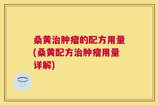 桑黄的配方用量(桑黄配方用量详解)