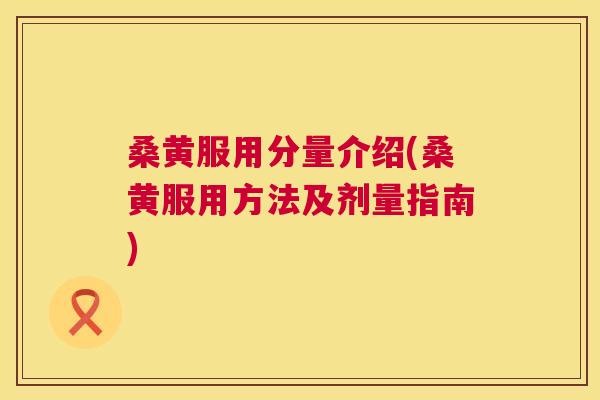 桑黄服用分量介绍(桑黄服用方法及剂量指南)