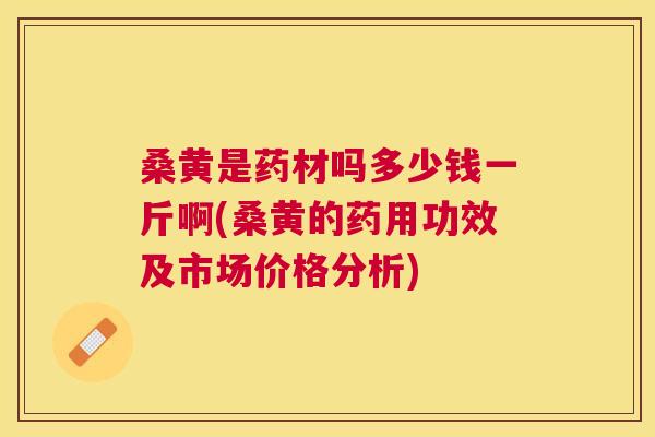 桑黄是药材吗多少钱一斤啊(桑黄的药用功效及市场价格分析)