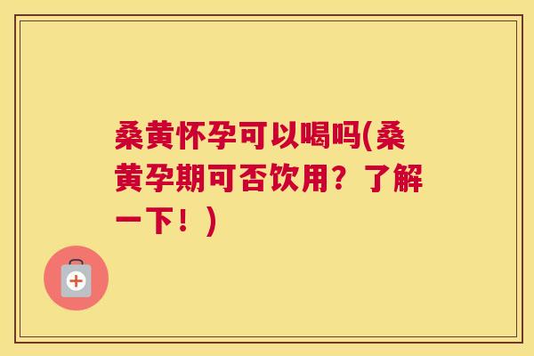 桑黄怀孕可以喝吗(桑黄孕期可否饮用？了解一下！)
