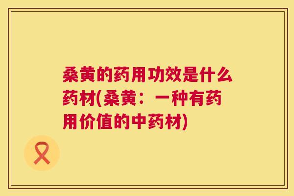 桑黄的药用功效是什么药材(桑黄：一种有药用价值的材)