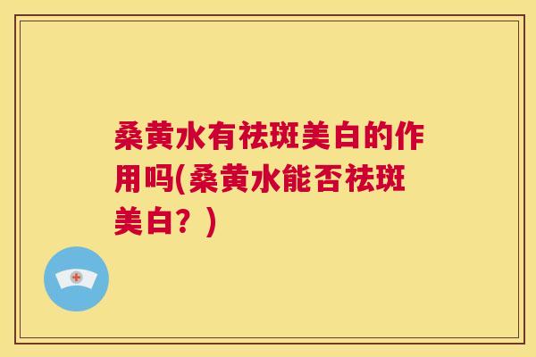桑黄水有祛斑美白的作用吗(桑黄水能否祛斑美白？)