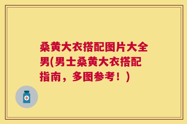 桑黄大衣搭配图片大全男(男士桑黄大衣搭配指南，多图参考！)