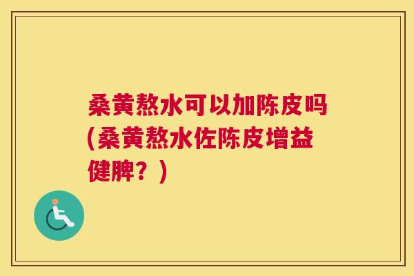 桑黄熬水可以加陈皮吗(桑黄熬水佐陈皮增益健脾？)