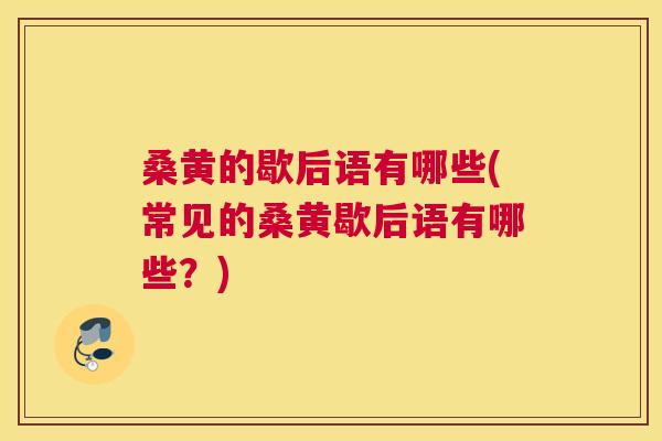 桑黄的歇后语有哪些(常见的桑黄歇后语有哪些？)