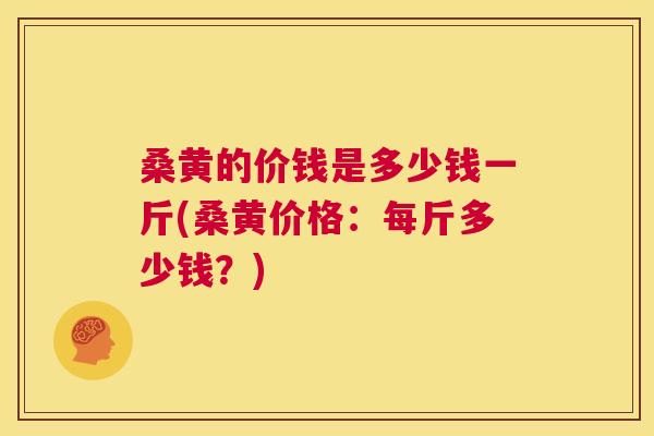 桑黄的价钱是多少钱一斤(桑黄价格：每斤多少钱？)