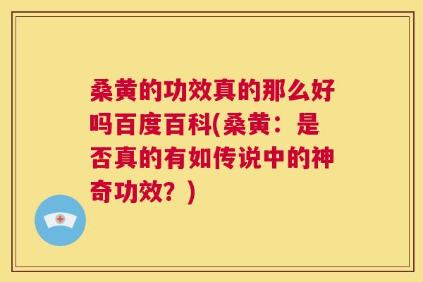 桑黄的功效真的那么好吗百度百科(桑黄:是否真的有如传说中的神奇功效?) 桑黄的功效真的那么好吗百度百科(桑黄:是否真的有如传说中的神奇功效?)