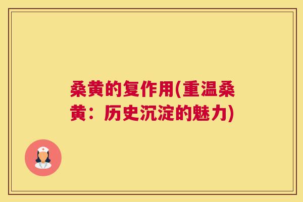 桑黄的复作用(重温桑黄:历史沉淀的魅力) 桑黄的复作用(重温桑黄:历史沉淀的魅力)