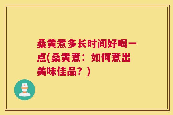 桑黄煮多长时间好喝一点(桑黄煮：如何煮出美味佳品？)