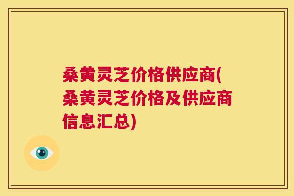 桑黄灵芝价格供应商(桑黄灵芝价格及供应商信息汇总) 桑黄灵芝价格供应商(桑黄灵芝价格及供应商信息汇总)