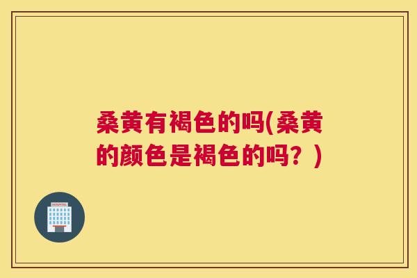 桑黄有褐色的吗(桑黄的颜色是褐色的吗？)