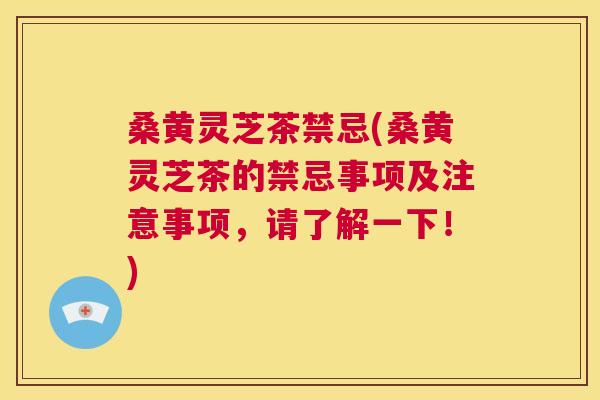 桑黄灵芝茶禁忌(桑黄灵芝茶的禁忌事项及注意事项，请了解一下！)