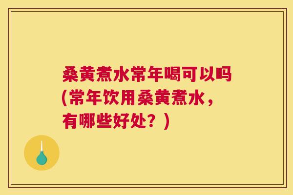 桑黄煮水常年喝可以吗(常年饮用桑黄煮水，有哪些好处？)