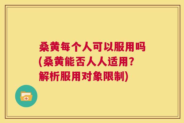 桑黄每个人可以服用吗(桑黄能否人人适用？解析服用对象限制)
