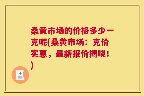 桑黄市场的价格多少一克呢(桑黄市场：克价实惠，新报价揭晓！)