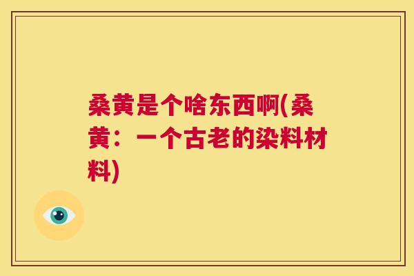 桑黄是个啥东西啊(桑黄：一个古老的染料材料)