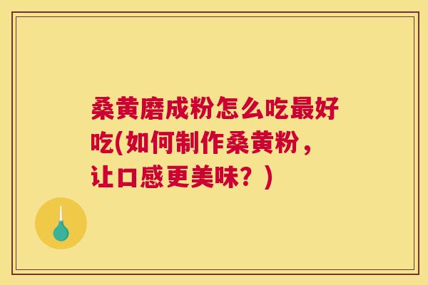 桑黄磨成粉怎么吃好吃(如何制作桑黄粉，让口感更美味？)