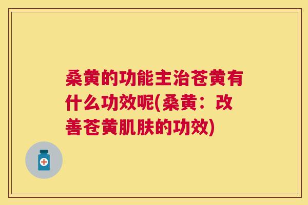桑黄的功能主苍黄有什么功效呢(桑黄：改善苍黄的功效)