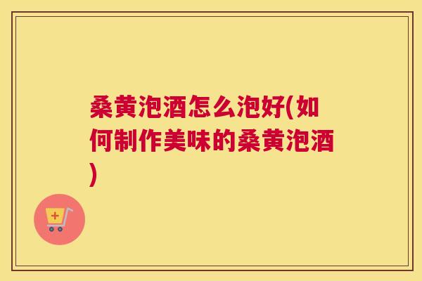 桑黄泡酒怎么泡好(如何制作美味的桑黄泡酒)