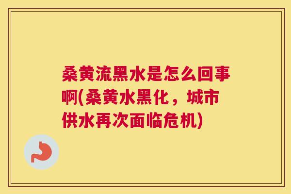 桑黄流黑水是怎么回事啊(桑黄水黑化，城市供水再次面临危机)