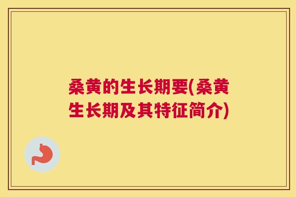 桑黄的生长期要(桑黄生长期及其特征简介)
