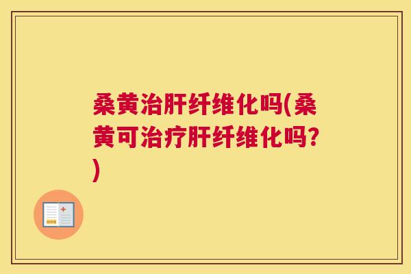 桑黄纤维化吗(桑黄可纤维化吗?) 桑黄纤维化吗(桑黄可纤维化吗?)