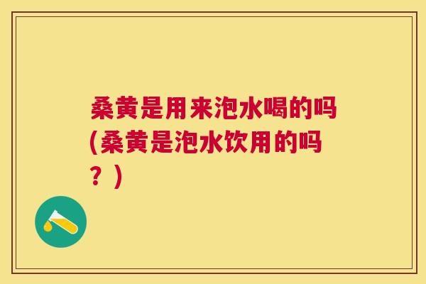 桑黄是用来泡水喝的吗(桑黄是泡水饮用的吗?) 桑黄是用来泡水喝的吗(桑黄是泡水饮用的吗?)