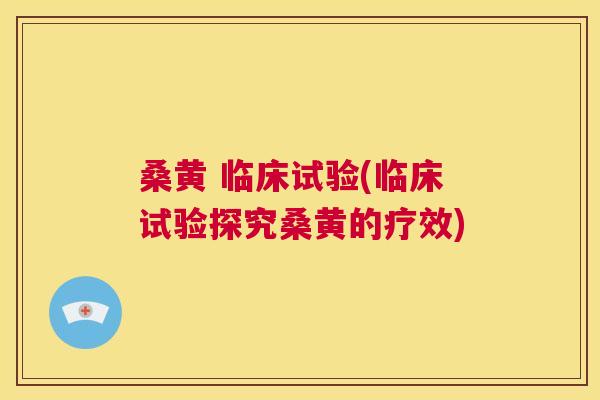 桑黄 临床试验(临床试验探究桑黄的疗效) 桑黄 临床试验(临床试验探究桑黄的疗效)