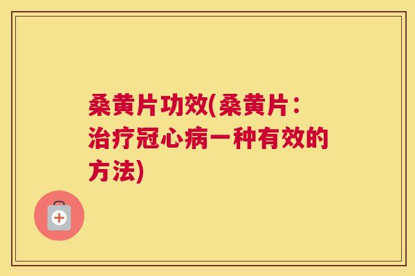 桑黄片功效(桑黄片：一种有效的方法)