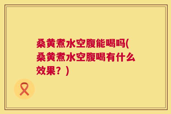 桑黄煮水空腹能喝吗(桑黄煮水空腹喝有什么效果？)