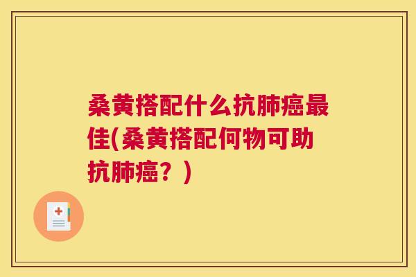 桑黄搭配什么抗佳(桑黄搭配何物可助抗？)