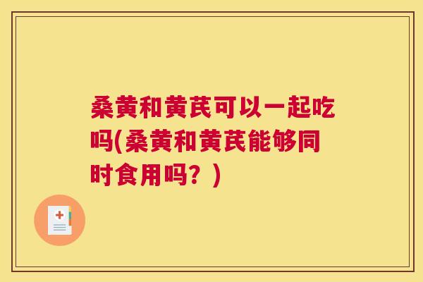 桑黄和黄芪可以一起吃吗(桑黄和黄芪能够同时食用吗？)