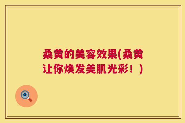 桑黄的美容效果(桑黄让你焕发美肌光彩！)