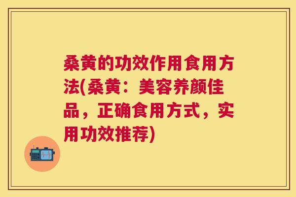 桑黄的功效作用食用方法(桑黄：美容养颜佳品，正确食用方式，实用功效推荐)