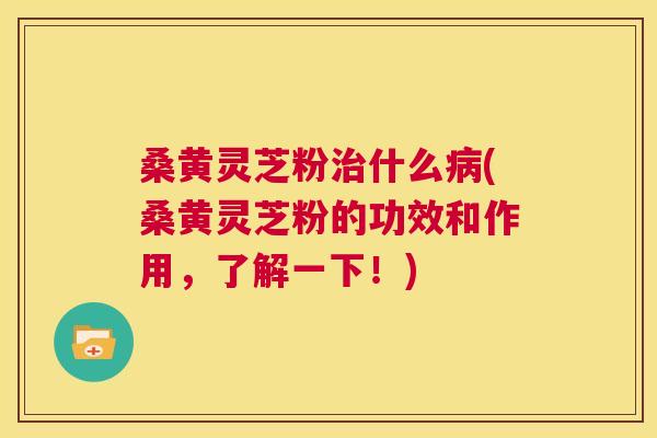 桑黄灵芝粉什么(桑黄灵芝粉的功效和作用，了解一下！)
