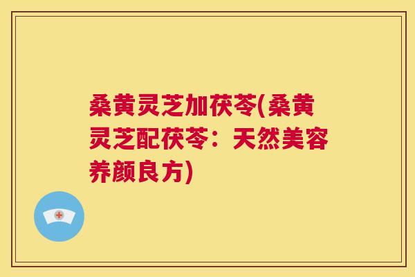 桑黄灵芝加茯苓(桑黄灵芝配茯苓：天然美容养颜良方)