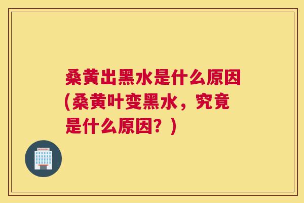 桑黄出黑水是什么原因(桑黄叶变黑水，究竟是什么原因？)