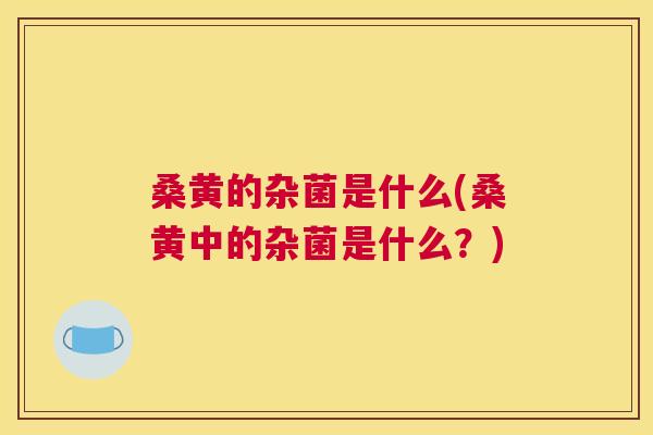 桑黄的杂菌是什么(桑黄中的杂菌是什么？)