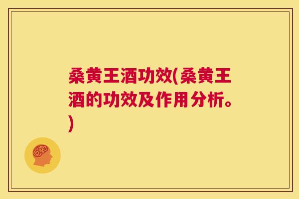 桑黄王酒功效(桑黄王酒的功效及作用分析。)