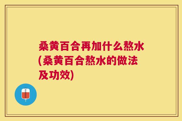 桑黄百合再加什么熬水(桑黄百合熬水的做法及功效)