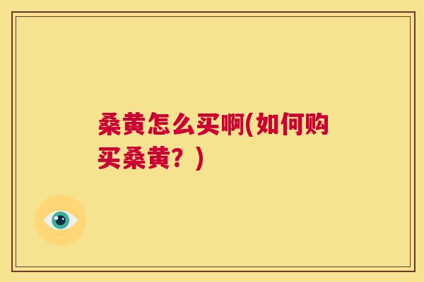 桑黄怎么买啊(如何购买桑黄？)