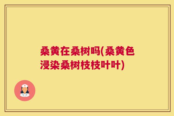 桑黄在桑树吗(桑黄色浸染桑树枝枝叶叶)