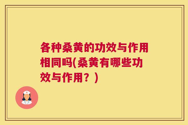 各种桑黄的功效与作用相同吗(桑黄有哪些功效与作用？)