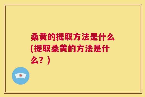 桑黄的提取方法是什么(提取桑黄的方法是什么？)