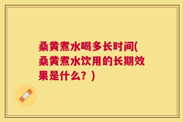 桑黄煮水喝多长时间(桑黄煮水饮用的长期效果是什么？)