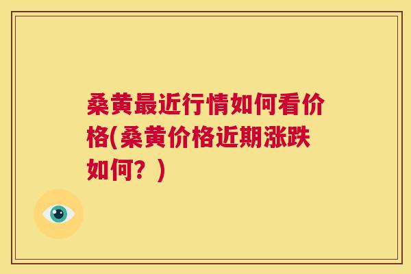 桑黄近行情如何看价格(桑黄价格近期涨跌如何？)