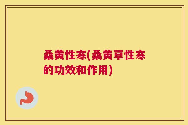 桑黄性寒(桑黄草性寒的功效和作用)