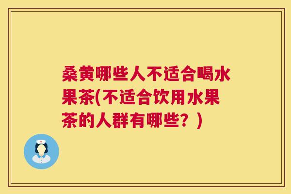 桑黄哪些人不适合喝水果茶(不适合饮用水果茶的人群有哪些？)