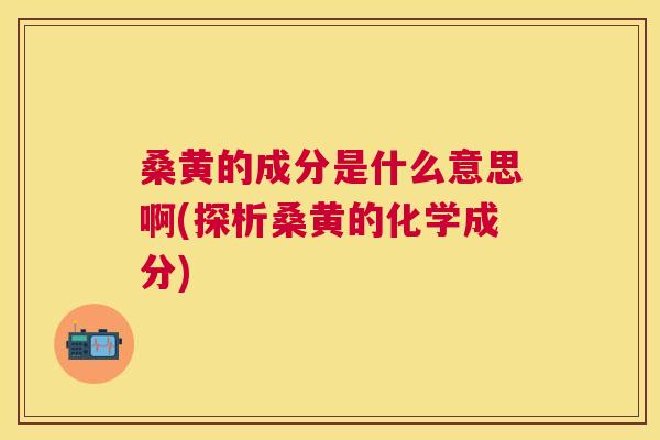 桑黄的成分是什么意思啊(探析桑黄的化学成分)
